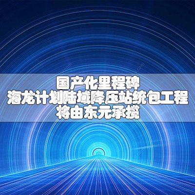 国产化里程碑 海龙计划陆域降压站统包工程将由东元承揽